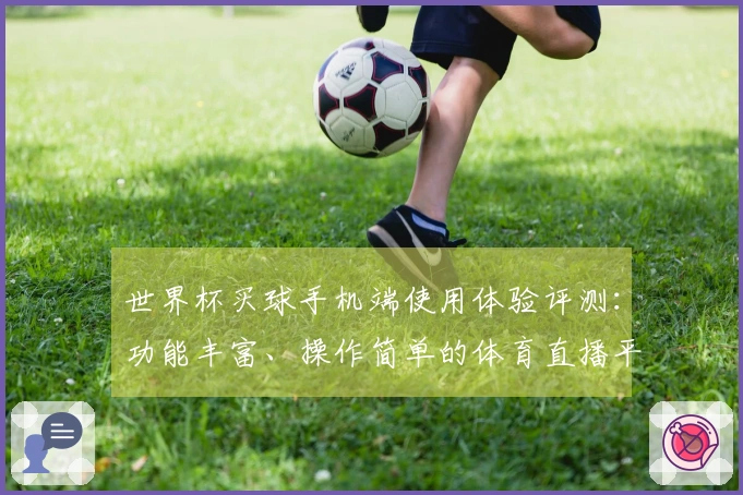 世界杯买球手机端使用体验评测：功能丰富、操作简单的体育直播平台指南