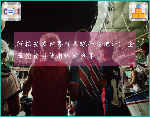 轻松安装世界杯买球平台地址：全面指南与使用体验分享