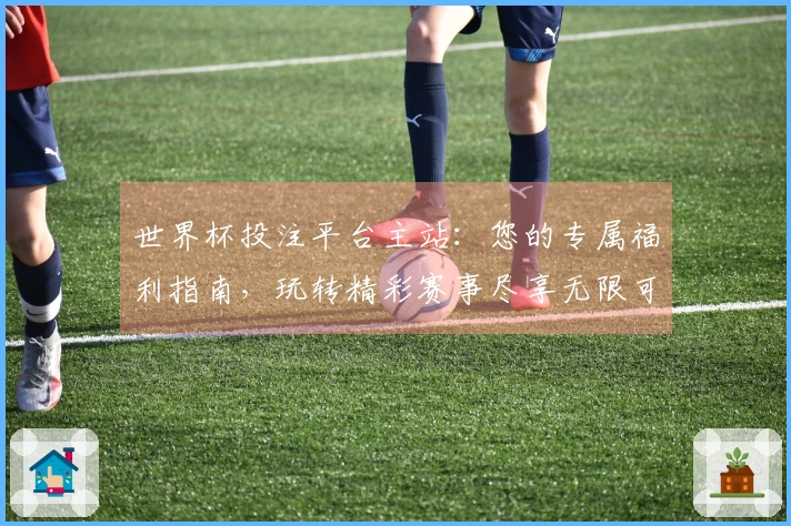 世界杯投注平台主站：您的专属福利指南，玩转精彩赛事尽享无限可能
