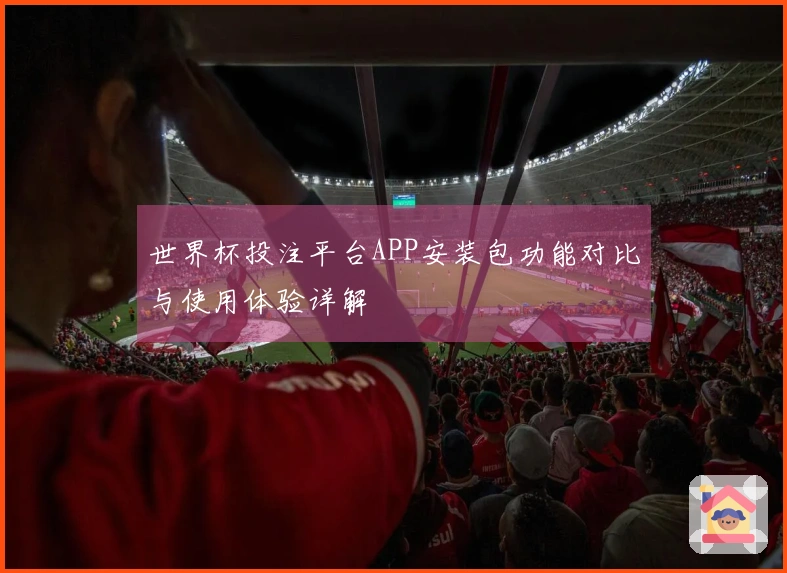 世界杯投注平台APP安装包功能对比与使用体验详解