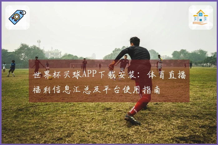 世界杯买球APP下载安装：体育直播福利信息汇总及平台使用指南