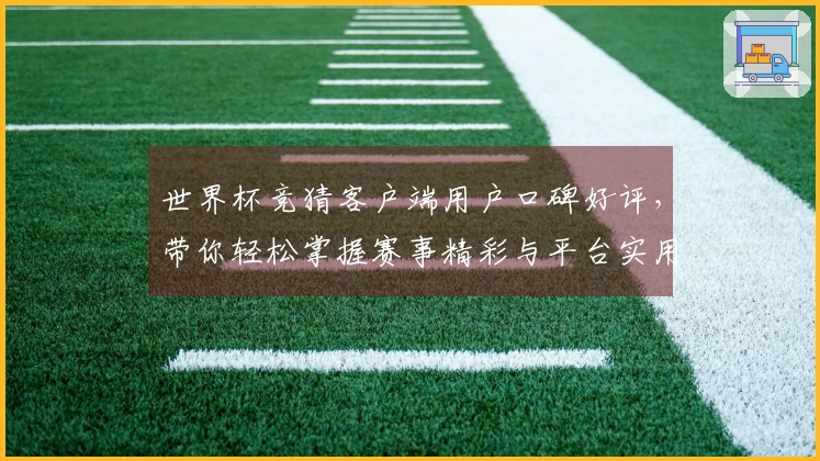 世界杯竞猜客户端用户口碑好评，带你轻松掌握赛事精彩与平台实用指南