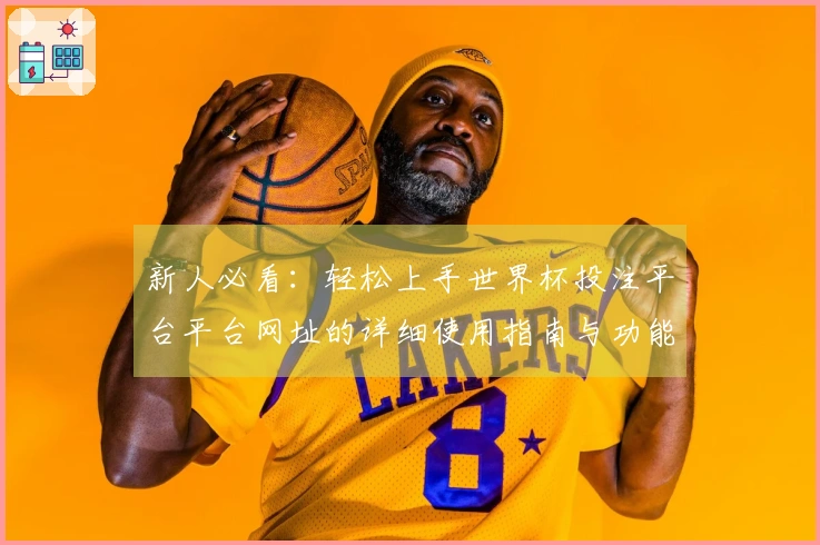 新人必看：轻松上手世界杯投注平台平台网址的详细使用指南与功能介绍