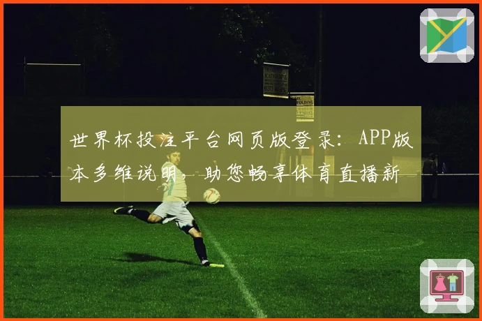 世界杯投注平台网页版登录：APP版本多维说明，助您畅享体育直播新体验