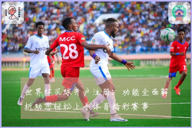 世界杯买球开户注册：功能全面解析助您轻松上手体育精彩赛事
