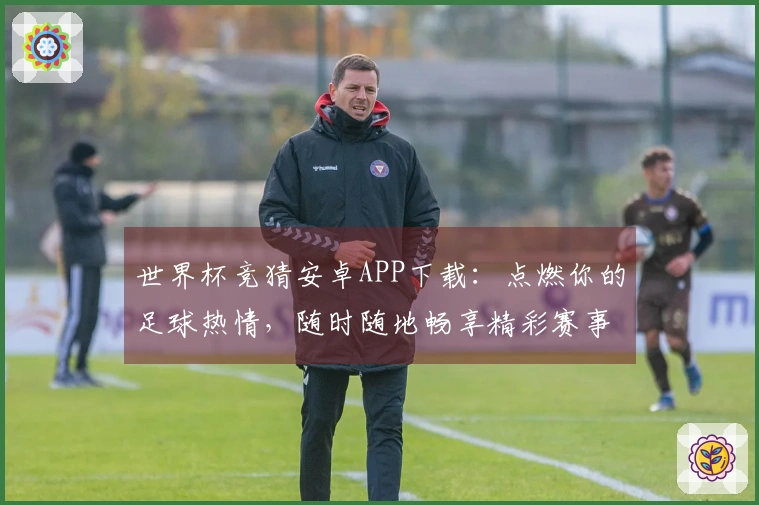 世界杯竞猜安卓APP下载：点燃你的足球热情，随时随地畅享精彩赛事直播。