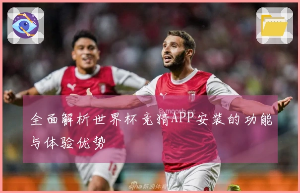 全面解析世界杯竞猜APP安装的功能与体验优势