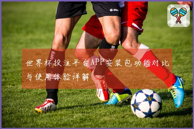 世界杯投注平台APP安装包功能对比与使用体验详解
