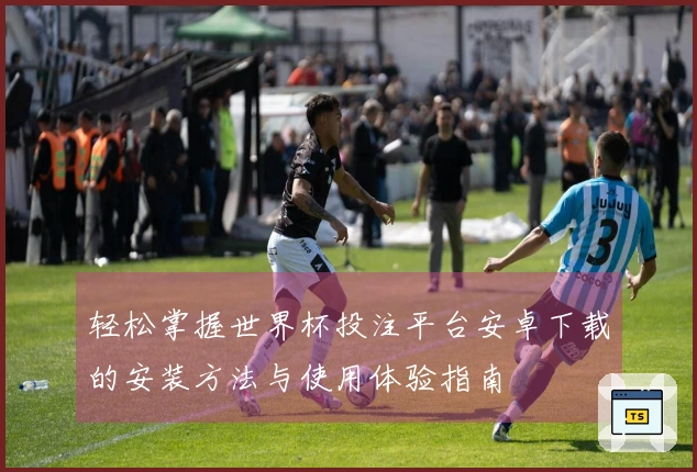 轻松掌握世界杯投注平台安卓下载的安装方法与使用体验指南