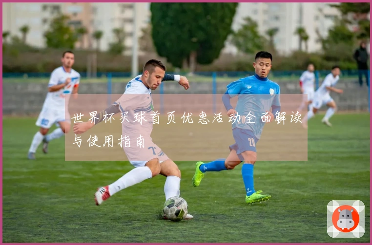 世界杯买球首页优惠活动全面解读与使用指南