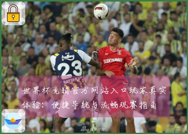 世界杯竞猜官方网站入口玩家真实体验:便捷导航与流畅观赛指南