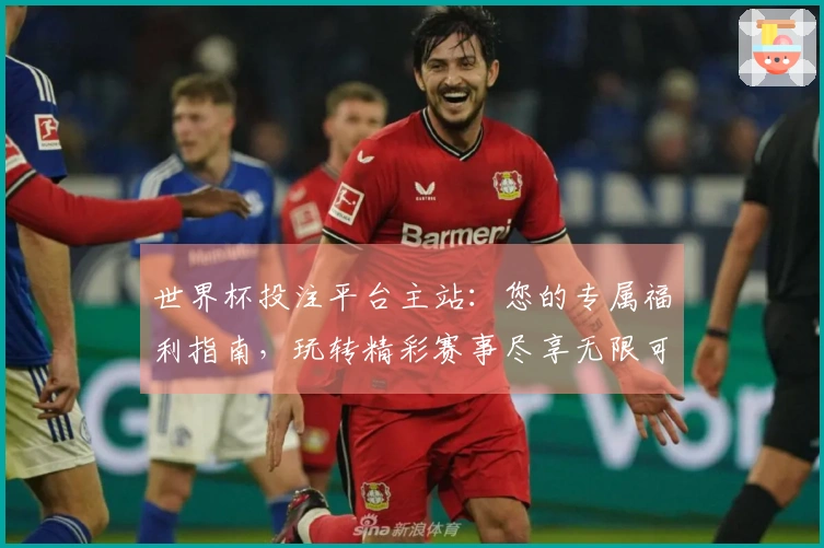 世界杯投注平台主站：您的专属福利指南，玩转精彩赛事尽享无限可能