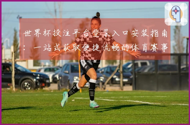 世界杯投注平台登录入口安装指南：一站式获取便捷流畅的体育赛事直播体验