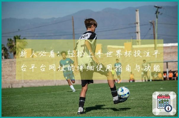 新人必看:轻松上手世界杯投注平台平台网址的详细使用指南与功能介绍