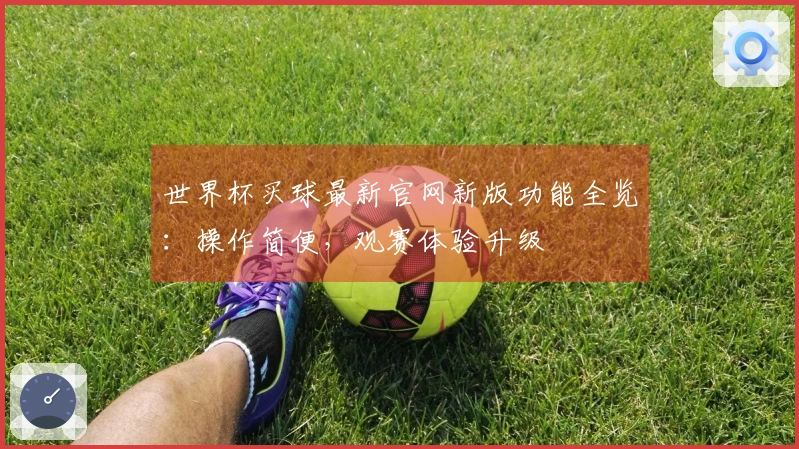 世界杯买球最新官网新版功能全览：操作简便，观赛体验升级
