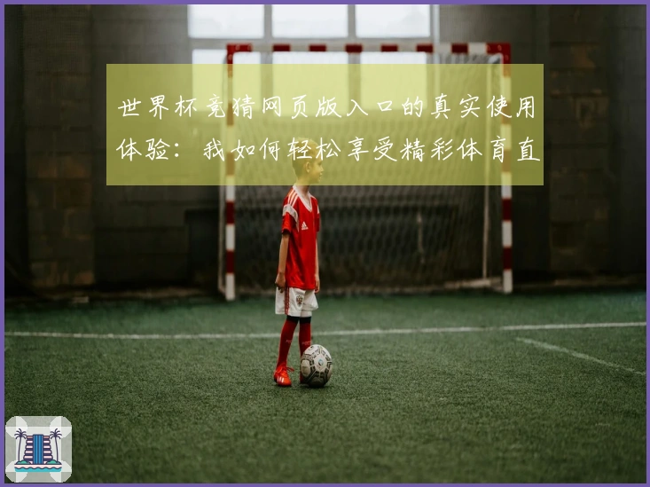 世界杯竞猜网页版入口的真实使用体验：我如何轻松享受精彩体育直播