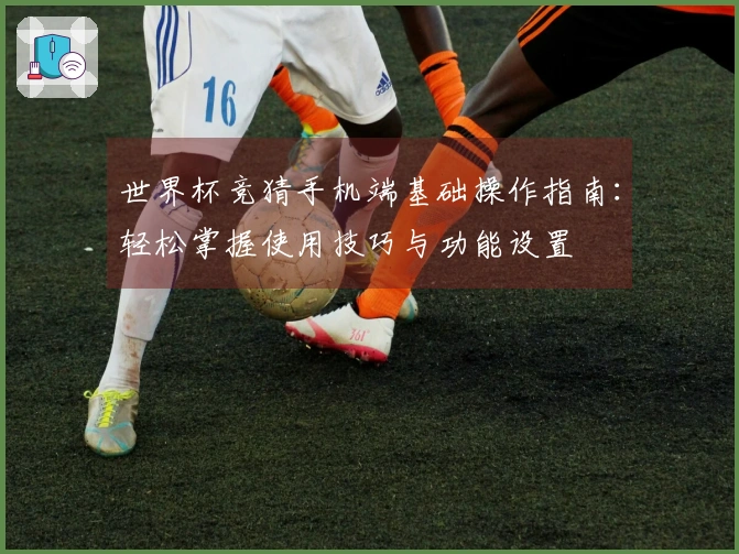 世界杯竞猜手机端基础操作指南：轻松掌握使用技巧与功能设置