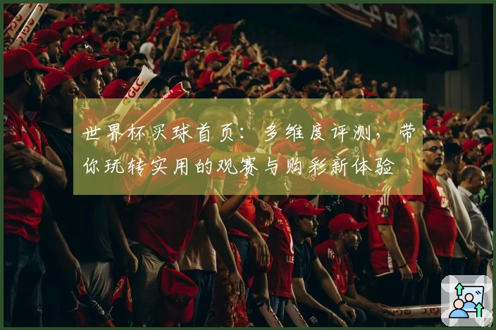 世界杯买球首页：多维度评测，带你玩转实用的观赛与购彩新体验