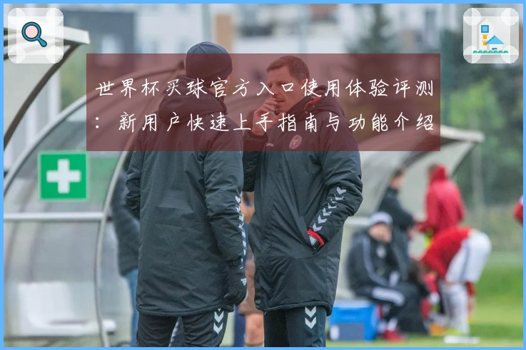 世界杯买球官方入口使用体验评测：新用户快速上手指南与功能介绍