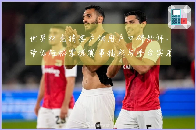 世界杯竞猜客户端用户口碑好评，带你轻松掌握赛事精彩与平台实用指南