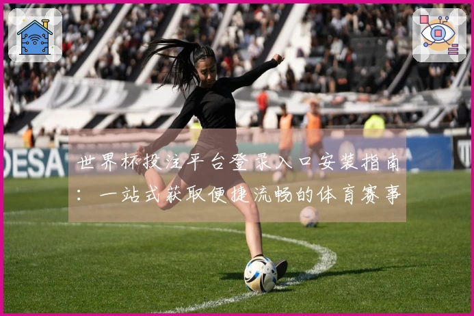 世界杯投注平台登录入口安装指南：一站式获取便捷流畅的体育赛事直播体验