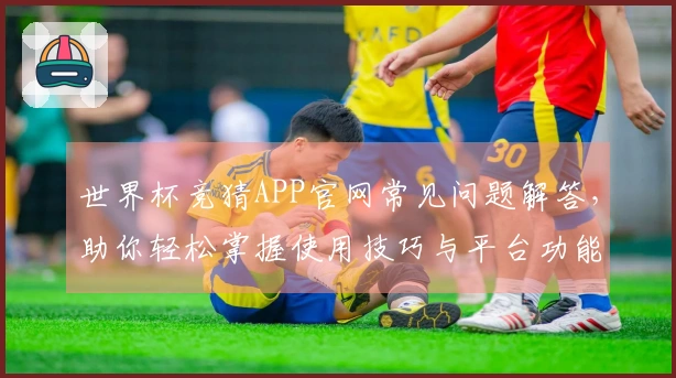 世界杯竞猜APP官网常见问题解答，助你轻松掌握使用技巧与平台功能